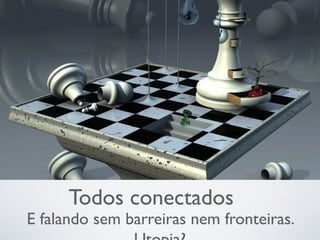 Todos conectados
E falando sem barreiras nem fronteiras.
 
