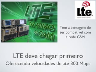 LTE deve chegar primeiro
Oferecendo velocidades de até 300 Mbps
Tem a vantagem de
ser compatível com
a rede GSM
 