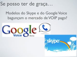 Se posso ter de graça…
Modelos do Skype e do GoogleVoice
bagunçam o mercado deVOIP pago?
 