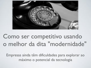 Como ser competitivo usando
o melhor da dita "modernidade"
Empresas ainda têm dificuldades para explorar ao
máximo o potencial da tecnologia
 