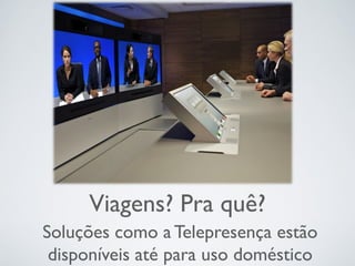 Viagens? Pra quê?
Soluções como a Telepresença estão
disponíveis até para uso doméstico
 