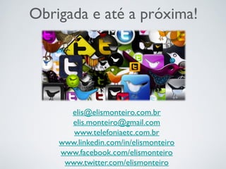 Obrigada e até a próxima!
elis@elismonteiro.com.br
elis.monteiro@gmail.com
www.telefoniaetc.com.br
www.linkedin.com/in/elismonteiro
www.facebook.com/elismonteiro
www.twitter.com/elismonteiro
 