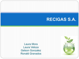 Laura Mora
Laura Veloza
Gelson Gonzalez
Ronald Granados
RECIGAS S.A.
 