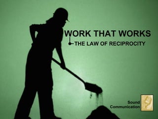 WORK THAT WORKS
THE LAW OF RECIPROCITY
Sound
Communication
 