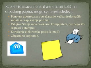  Ponovna upotreba za obeležavanje, vežbanje domaćih
zadataka, zapisivanje poruka;
 Pažljivo čitanje rada na ekranu kompijutera, pre nego što
se pusti u štampu;
 Korišćenje elektronske pošte (e-mail);
 Obostrano kopiranje.
 