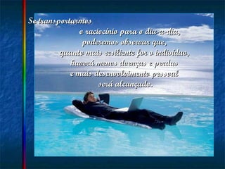 Se transportarmos  o raciocínio para o dia-a-dia,  poderemos observar que,  quanto mais resiliente for o indivíduo,  haverá menos doenças e perdas  e mais desenvolvimento pessoal  será alcançado. 