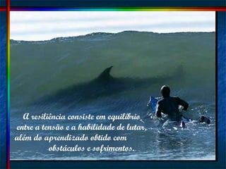 A resiliência consiste em equilíbrio  entre a tensão e a habilidade de lutar,  além do aprendizado obtido com  obstáculos e sofrimentos.  