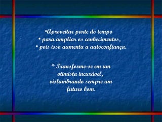 Aproveitar parte do tempo  para ampliar os conhecimentos,  pois isso aumenta a autoconfiança. * Transforme-se em um otimista incurável,  vislumbrando sempre um futuro bom. 