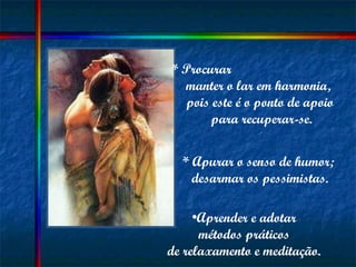 Aprender e adotar métodos práticos  de relaxamento e meditação. * Procurar  manter o lar em harmonia,  pois este é o ponto de apoio para recuperar-se. * Apurar o senso de humor;  desarmar os pessimistas. 