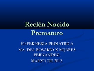 Recién Nacido
   Prematuro
 ENFERMERIA PEDIATRICA
MA. DEL ROSARIO X MIJARES
      FERNANDEZ.
     MARZO DE 2012.
 