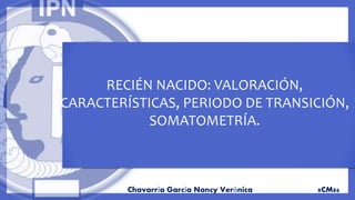 Chavarría García Nancy Verónica 8CM86
RECIÉN NACIDO: VALORACIÓN,
CARACTERÍSTICAS, PERIODO DE TRANSICIÓN,
SOMATOMETRÍA.
 