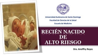 RECIÉN NACIDO
DE
ALTO RIESGO
Dra. Anelffry Reyes
Universidad Autónoma de Santo Domingo
Facultad de Ciencias de la Salud
Escuela de Medicina
 