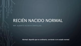 RECIÉN NACIDO NORMAL
MIP. ALBERTO ACOSTA SANTILLAN
Normal: Aquello que es ordinario, corriente o en estado normal.
 