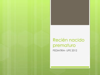 Recién nacido
prematuro
PEDIATRIA- UPE 2012
 