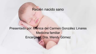 Recién nacido sano
Presentado por: Mónica del Carmen González Linares
Medicina familiar
Encargada: Dra. Wendy Gómez
 