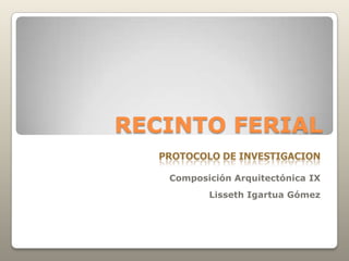 RECINTO FERIAL PROTOCOLO DE INVESTIGACION Composición Arquitectónica IX Lisseth Igartua Gómez 
