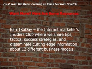  Fresh from the Oven: Creating an Email List from Scratch  Want More? Here Are Some Resources: Earn1KaDay  – the Internet...