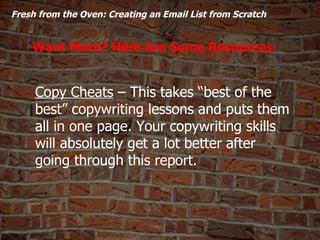   Fresh from the Oven: Creating an Email List from Scratch  Want More? Here Are Some Resources: Copy Cheats  – This takes ...