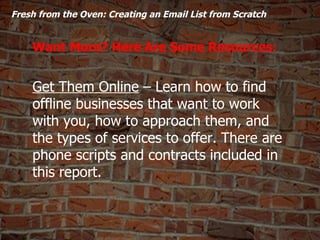   Fresh from the Oven: Creating an Email List from Scratch  Want More? Here Are Some Resources: Get Them Online  – Learn h...