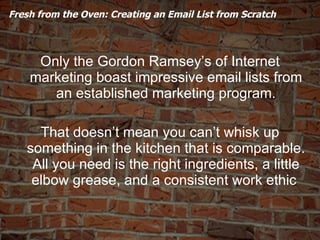 Fresh from the Oven: Creating an Email List from Scratch <ul><li>Only the Gordon Ramsey’s of Internet marketing boast impr...