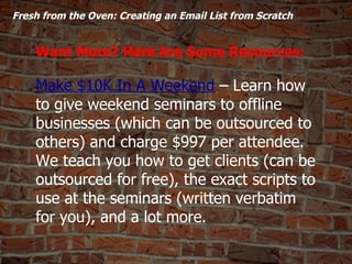   Fresh from the Oven: Creating an Email List from Scratch  Want More? Here Are Some Resources: Make $10K In A Weekend  – ...