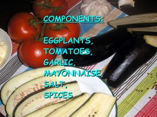 COMPONENTS: EGGPLANTS, TOMATOES, GARLIC, MAYONNAISE, SALT, SPICES