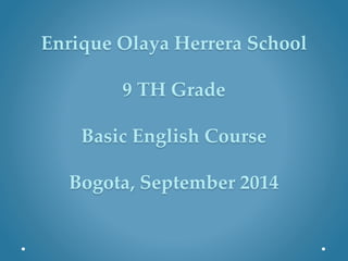 Enrique Olaya Herrera School
9 TH Grade
Basic English Course
Bogota, September 2014
 