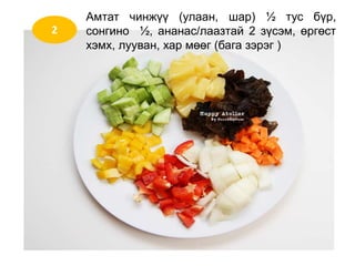 2
Амтат чинжүү (улаан, шар) ½ тус бүр,
сонгино ½, ананас/лаазтай 2 зүсэм, өргөст
хэмх, лууван, хар мөөг (бага зэрэг )
 