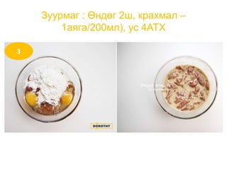 Зуурмаг : Өндөг 2ш, крахмал –
1аяга/200мл), ус 4АТХ
3
 