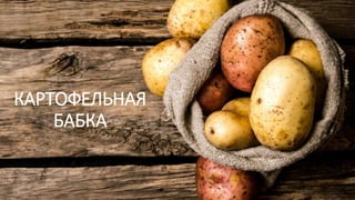 КАРТОФЕЛЬНАЯ
БАБКА
 
