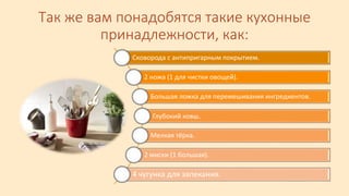 Так же вам понадобятся такие кухонные
принадлежности, как:
Сковорода с антипригарным покрытием.
2 ножа (1 для чистки овощей).
Большая ложка для перемешивания ингредиентов.
Глубокий ковш.
Мелкая тёрка.
2 миски (1 большая).
4 чугунка для запекания.
 