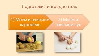 Подготовка ингредиентов:
1) Моем и очищаем
картофель
2) Моем и
очищаем лук
 