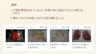 • 手順を整理出来ていれば、料理の時に混乱することが無くな
ります。
• 慣れてきたら料理しながら写真を撮りましょう。
調理
 