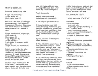 I’m Not a Chef……My Collection from Others
PEACH CHEESE CAKE
Prepare 9" vanilla sponge cake
5 eggs, 150 gm sugar (A)
120 gm tepung (B)
80 gm melted butter (C)
Masukkan A dlm mixer, pukul hingga
lembut dan gebu. Kaup balikkan B
hingga sebati. Masukkan C dan kacau
rata, masuk dlm acuan 9" bulat dan
bakar pada suhu 180 C selama 30
minit.
500 gm cream cheese, 50 gm sugar,
50 gm butter (A)
50 gm tepung (B)
1 egg, 3 egg yolks (C)
150 gm yogurt (D)
3 egg whites, 70 gm sugar, sedikit
garam (E)
300 gm peaches, cut into slices (F)
Putar A sampai lembut dan gebu,
campurkan B dan adun sebati.
Tambahkan C dan gaul rata kemudian
masukkan D, kacau. Dlm mangkuk
lain pukul E hingga pekat (jgn sampai
keras), campurkan bahan E kedlm
adunan tadi dan gaul sebati.
Letakkan selapis nipis kek span dlm
acuan bulat 9", susun hirisan buah
peach atas kek span. Kemudian tuang
adunan cheese tadi dan bakar pada
suhu 160 C selama 60 minit (atau
cucuk dgn lidi to test). Cara bakar
adalah dgn kaedah bathing bake.
Peach Cheesecake
Kaedah : stim dalam periuk
tingkat(steamer) - (double boil).
1. Alas patty tin dgn aluminium foil.
2. Hancurkan biskut marie (lebih
kurang 20 keping). If suka halus, guna
rolling pin utk hancurkan. Campur dgn
150gm butter (satu bar 250gm). Rasa
dah ok, x terlalu lembab n x terlalu
kering, tekankan dalam foil sebagai
base.
(by now, panaskan air dalam periuk
tingkat (steamer))
3. Putar philadelphia cream cheese (2
bars), pastu masukkan gula 1 cawan
penuh (if suka lagi manis letak 1 mug
pun bole), putar lagi. Pastu masuk 1
sudu vanilla essence. masukkan peach
yang dipotong dadu (dalam 2-3
halves). Putar semua sekali.
4. Last sekali, tuang bahan2 tadi dalam
base biskut marie n butter tadi. Tutup
dengan lebihan aluminium foil. Stim utk
45minit. (if lets say tgh stim air dalam
periuk dah kurang, tambah air panas,
jgn guna air sejuk ke air paip ke tau!)
5. After 45mins, biarkan sejuk dulu sket
pastu masuk dlm fridge utk at least 2
jam.. lagi lama dlm fridge lami sedap
sbb dia lagi padat n lagi sejuk
KEK KEJU BUAH KOKTEL
1 biji kek span coklat 10" x 10" x 1"
Bahan krim
250 gm keju dream
1 cawan gula halus
1 mug air agar-agar [larutkan 1 mug air
dan 1 s/k serbuk agar2]
1 cawan yogurt perisa mangga
1 cawan susu segar/kotak tanpa perisa
1/2 tin buah2 koktel
1/2 cawan air dalam buah2 koktel
Cara:
1, Pukul keju cream dan gula sehingga
rata/lembut.
2. Masukkan yogurt dan pukul lagi.
3. Masukkan air/cecair agar dan kacau
rata.
4. Tuangkan atas kek span dan
sapukan rata.
5. Taburkan buah2 koktel dan
sejukkan.
6. Potong dan hidangkan.
Bingka Cheese
bahan A
250 gm philadelpia cheese
1/2 kotak cheese cheedar (parut)
200gm mentega
 