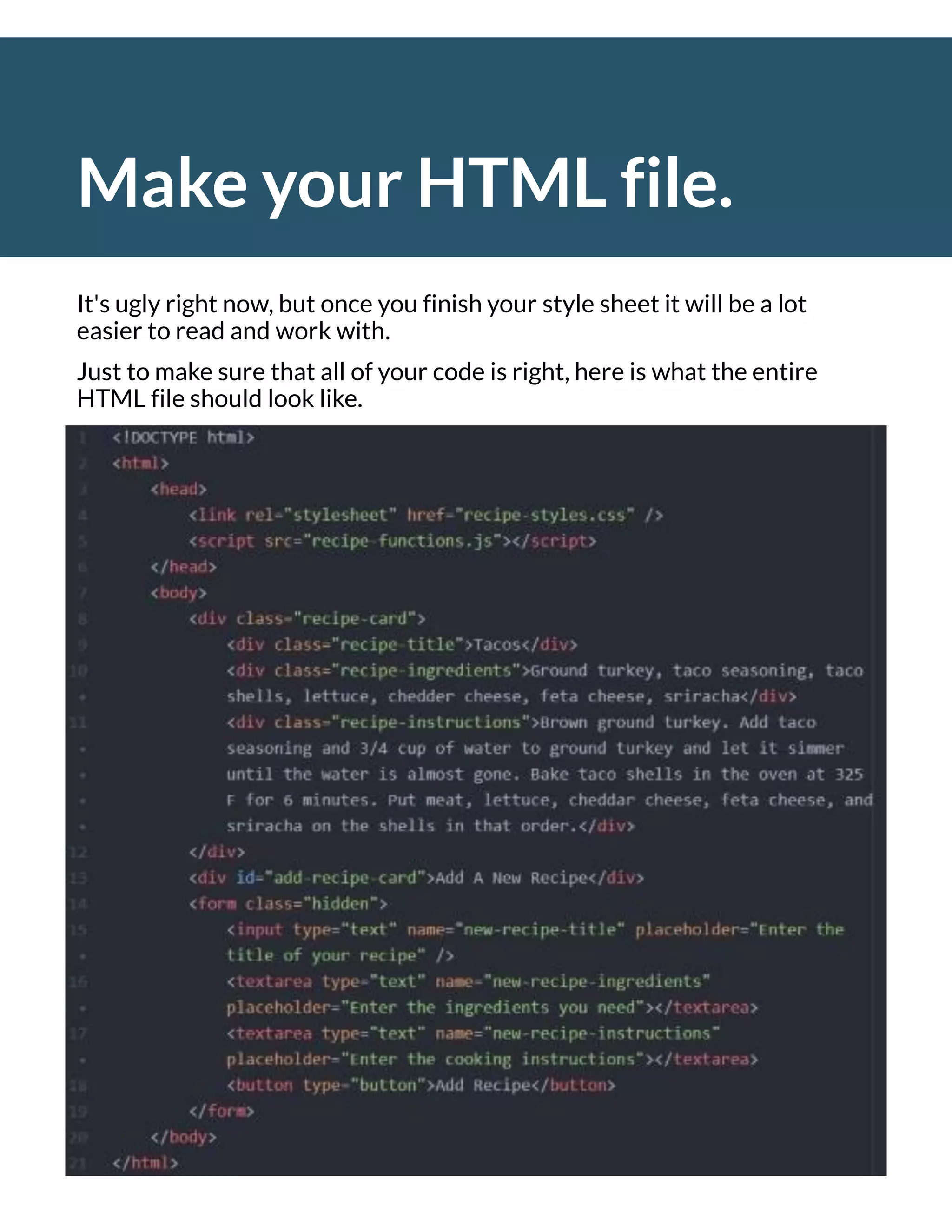Make your HTML file.
It's ugly right now, but once you finish your style sheet it will be a lot
easier to read and work with.
Just to make sure that all of your code is right, here is what the entire
HTML file should look like.
 