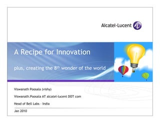 A Recipe for Innovation

plus, creating the 8th wonder of the world



Viswanath Poosala (vishy)

Viswanath.Poosala AT alcatel-lucent DOT com

Head of Bell Labs – India

Jan 2010
 