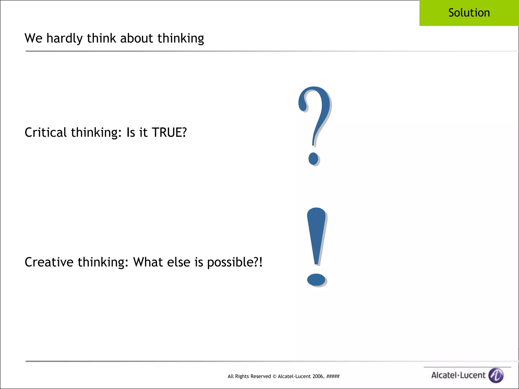 Solution

We hardly think about thinking




Critical thinking: Is it TRUE?




Creative thinking: What else is possible?!




                                   All Rights Reserved © Alcatel-Lucent 2006, #####
 