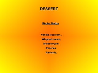 DESSERT Pêche Melba Vanilla icecream , Whipped cream, Mulberry jam, Peaches, Almonds. 