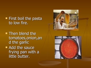 First boil the pasta to low fire. Then blend the tomatoes,onion,and the garlic Add the sauce frying pan with a little butter. 