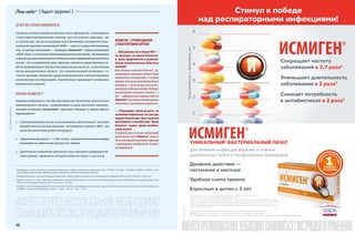 46 47
{ 06/15 }RecipeBenevalete! { будьте здоровы! }
20 ЛЕТ НА СЛУЖБЕ ИММУНИТЕТА
Сегодня в аптеках можно встретить массу препаратов, относящихся
к категории бактериальных лизатов: как системного действия, так
и топических. Их роль в ведении часто болеющих пациентов и ком-
плексной терапии осложнений ОРВИ — одна из самых обсуждаемых
тем. В центре внимания — препарат Исмиген®, представляющий
собой лизат 13 штаммов инактивированных бактерий, являющихся
самыми распространенными возбудителями инфекций дыхательных
путей4
. На сегодняшний день препарат является единственным за-
регистрированным в России бактериальным лизатом, полученным
путем механического лизиса5
. Его иммуногенный потенциал, со-
гласно данным открытых рандомизированных контролируемых
клинических исследований, значительно превышает потенциал
химических лизатов6
.
ПОЧЕМУ ИСМИГЕН®?
Помимо уникального способа производства (получение лизата путем
механического лизиса), позволяющего в разы увеличить иммуно-
генный потенциал Исмигена®, препарат обладает и рядом других
преимуществ.
1.	 Сублингвальный метод использования обеспечивает местное
воздействие на органы дыхания, не вовлекая в процесс ЖКТ, где
качество антигенов может пострадать.
2.	 Идеальная кратность — 1 таб./сутки, практически исключающая
возможность забыть или пропустить прием.
3.	 Длительное сохранение результата при курсовом профилактиче-
ском приеме, проводить который нужно не чаще 1–2 раз в год.
ИСМИГЕН®.СТРОИМ ДИАЛОГ
С ПОСЕТИТЕЛЯМИ АПТЕКИ
…МойребенокчастоболеетОРЗ—
не приведет ли прием Исмигена®
в  целях профилактики к возникно-
вению нежелательных побочных
явлений?
Ваш педиатр назначил Исмиген®, ру-
ководствуясь данными авторитетных
клинических исследований, в которых
препаратпоказалвысокийиммуногенный
потенциал, а  также низкую частоту воз-
никновенияпобочныхявлений.Препарат
рекомендован малышам начиная с 3
лет—добиватьсярастворениятаб­летки
Исмигена®подязыкоммалышидолжны
обязательно под контролем родителей.
…«Переходил» грипп на ногах, он
осложнилсябронхитом,вотужедве
недели бюллетеню. Врач выписал
мнеИсмиген®иантибиотики.Зачем
Исмиген®, может, одних антибио-
тиков хватит?
В комплексном лечении заболеваний
дыхательных путей Исмиген® снижает
числоэпизодовреспираторныхинфекций
с применением антибиотиков, ускоряет
выздоровление7
.
4
Staphylococcus aureus, Streptococcus pyogenes, Streptococcus viridans, Streptococcus pneumoniae (типы TY1/EQ11, TY2/EQ22, TY3/EQ14, TY5/EQ15, TY8/EQ23, TY47/
EQ24), Klebsiella pneumoniae, Klebsiella ozaenae, Haemophilus influenzae B, Neisseria catarrhalis.
5
Бактериальный лизат, полученный механическим путем, в форме таблеток подъязычных, реализуемый на территории РФ, рег. № ЛП-002210 от 30.08.2013
6
Macchi A., Vecchia L.D. Open comparative, randomized controlled clinical study of a new immunostimulating bacterial lysate in the prophylaxis of upper respiratory tract
infections // Arzneimittelforschung. 2005. Vol. 55, № 5. P. 276–281.
7
	La Mantia I. et al. Immunoprophylaxis of recurring bacterial infections of respiratory tracts in pediatric age: cl inical experience through a new immune stimulating vaccine
// GIMMOC. Quaderni di Microbiologia e Clinica. — 2007. — Vol.11. — N.3. — P.1-8
 