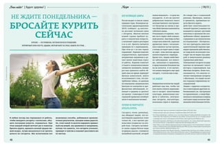 48 49
{ 06/15 }RecipeBenevalete! { будьте здоровы! }
НЕ ЖДИТЕ ПОНЕДЕЛЬНИКА — ВПЕЧАТЛЯЮЩИЕЦИФРЫ
Россия входит в список самых
курящих стран. Всемирная ор-
ганизация здравоохранения
(ВОЗ) сообщает: 44 миллио-
на россиян1
начинают день
с сигареты. Многие жители
нашей страны пробуют ку-
рить в семилетнем возрасте,
а начинают курить регулярно
в 10–12 лет. Бросить пытаются
примерно 60 % курильщиков.
При этом 90 % из них терпят
поражение2
. Курение помогает
сосредоточиться, приглушает
неприятные ощущения и де-
лает менее заметным стресс
от работы. Курение помогает
сгладить коммуникативные
сложности:вспомните,сколько
раз вам удавалось найти об-
щий язык во время перекура?
Щелкая зажигалкой, никто
не вспоминает о том, что упо-
требление табака, по данным
исследования американских
Центров по контролю и про-
филактике заболеваний, от-
нимает в среднем 10 (десять!)
лет жизни3
. А ежегодно от этой
страшной привычки погибают
около 6 миллионов человек4
.
ПОЧЕМУНЕПОЛУЧАЕТСЯ
БРОСИТЬКУРИТЬ
Сигарета очень ревнивая,
она убеждает людей, что по-
настоящему радоваться стоит
только ей, а все прочие удо-
вольствия отодвигает на вто-
рой план. Сигарета заставля-
ет наши сердца биться чаще
(в прямом смысле), становится
волшебной палочкой, которой
КУРЕНИЕ — ЭТО ПРИВЫЧКА, ПАГУБНАЯ ВО ВСЕХ ОТНОШЕНИЯХ.
НЕПРИЯТНЫЙ ЗАПАХ ИЗО РТА, ОДЫШКА, ЖЕЛТЫЙ НАЛЕТ НА ЗУБАХ, КАШЕЛЬ ПО УТРАМ…
нужно взмахнуть — и сразу все
наладится. А кто же захочет
добровольно лишаться такого
могущественного инструмен-
та? Несмотря на смолы и про-
чие убийственные компоненты
табачного дыма.
Отказываясь от курения, чело-
век часто теряет свой социаль-
ный капитал. Еще вчера он был
в курсе всех новостей, укреплял
дружеские связи с начальни-
ком и являлся частью группы,
а теперь он сидит один и нерв-
но ждет, пока веселые друзья-
коллеги вернутся с перекура.
Кроме того, людям свойствен-
но заблуждение: все невзго-
ды, связанные со здоровьем,
в представлении большинства
их не коснутся. А это значит,
что можно выкурить еще одну
сигарету. А потом еще и еще.
НАЗАМЕНУ
Невероятное количество людей
работают над тем, чтобы так
или иначе отвлечь курильщи-
ков от сигарет: никотиновые
пластыри, жевательные кон-
феты и таблетки, электрон-
ные сигареты, ингаляторы,
назальные спреи и леденцы.
Не говоря уже о социальной
рекламе, брошюрах, книгах
и тренингах, призванных по-
мочь бросить курить.
Действие никотинзамести-
тельной терапии (а именно так
называется процесс доставки
никотина в организм без упо-
требления табака) продемон-
стрировано в 150 клинических
исследованиях5
. Интересно,
что все препараты никотин-
заместительной терапии при-
мерно одинаково действенны,
но чаще всего используют пла-
стыри6
(их не видно под одеж-
дой) и жевательную резинку
(привычное действие).
Электронные сигареты по ряду
причин не вызывают такого
восторга у курильщиков, как
обычные сигареты. Более того,
оказывается, что многие со-
четают электронные сигареты
с обычными, что сводит на нет
все старания современных ис-
следователей.
Людям с сердечно-сосудисты-
ми и некоторыми другими за-
болеваниями (см. инструкции
по применению), а также бере-
менным и женщинам в период
лактации перед началом при-
менения никотинзаместитель-
1
	«Глобальный опрос взрослого населения о потреблении табака» (GATS), ВОЗ, 2009.
2
	«Глобальный опрос взрослого населения о потреблении табака» (GATS), ВОЗ, 2009.
3
	Jha P, Ramasundarahettige C, Landsman V, et al. 21st Century Hazards of Smoking and Benefits of Cessation in the
United States. New England Journal of Medicine 2013;368:341–50 [accessed 2015 Apr 7] // «О вреде курения
и преимуществах отказа от этой привычки в США XXI века», New England Journal of Medicine, 2013.
4
	World Health Organization. WHO Report on the Global Tobacco Epidemic, 2011. Geneva: World Health Organization,
2011 [accessed 2015 Apr 7] // Доклад ВОЗ о глобальной табачной эпидемии, ВОЗ, 2011.
5	
Stead, LF (Nov 14, 2012). «Nicotine replacement therapy for smoking cessation». The Cochrane database of systematic
reviews 11: CD000146. DOI:10.1002/14651858.CD000146.pub4. PMID 23152200 // «Никотинзаместительная терапия
для отказа от курения», Библиотека Кохрана, 2012.
6
«Randomized Comparative Trial of Nicotine Polacrilex, a Transdermal Patch, Nasal Spray, and an Inhaler». Archives of
Internal Medicine 159 (17): 2033. DOI:10.1001/archinte.159.17.2033. // «Рандомизированное сравнительное
исследованиеникотиновогополакрилекса,трансдермальныхпластырей,назальныхспреевиингаляторов»1999.
В любую погоду мы отрываемся от работы,
чтобы выкурить сигарету с коллегами, обсу-
дить последние новости, отдышаться. При
этом каждый второй мечтает раз и навсегда
бросить курить, вдохнуть полной грудью све-
жий воздух, лучше высыпаться и не тратить
деньги на сигареты. Мы испытываем все
возможные способы, добиваемся промежу-
точных результатов, находим новые радости.
Но, стоит какой-то мелочи нарушить привыч-
ный ход вещей, мы срываемся и закуриваем,
потому что кажется, что сигарета успокоит,
приведет в чувство и поможет расставить все
по местам.
БРОСАЙТЕ КУРИТЬ
СЕЙЧАС
 