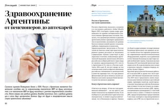 Terraincognita { неизвестная земля } Recipe
60 61
Согласно оценкам Всемирного банка и ООН, Россия и Аргентина являются бли-
жайшими соседями как по номинальному показателю ВВП на душу населения,
так и по показателю ВВП на душу населения с учетом покупательной способно-
сти. Иначе говоря, как средний уровень доходов населения, так и средний уровень
цен в этих двух чрезвычайно далеких друг от друга в географическом смысле
стран практически одинаковы!
Россия и Аргентина:
мы такие одинаковые…
Россия и Аргентина оказались соседями
и  в  последнем рейтинге Global Wealth
Report 2015, в котором страны мира срав-
нивались по уровню материального бла-
госостояния и финансовых активов. Ока-
залось, что средний россиянин и средний
аргентинец имеют примерно одинаковое
число накоплений, оказавшись по уровню
благосостояния в одной группе с казахами,
сербами, украинцами и индусами.
Здравоохранение Аргентины и России
также во многом схоже при практически
равном уровне расходов на медицину
и фармацию. Однако существует и ряд
серьезных отличий, позволяющих арген-
тинской медицине значительно обгонять
российскую в общем рейтинге стран мира
по уровню здравоохранения (33-е место
у Аргентины и 51-е место у России в рей-
тинге 2014 года). И, честно говоря, на эти
отличия очень хочется обратить внимание
российских чиновников и законодателей
в качестве примера того, что при равных
финансовых ресурсах можно и нужно до-
биваться для своих граждан более высоко-
го качества жизни и здоровья.
Кому в Аргентине жить хорошо?
Ответить на вопрос: «В чем же сила арген-
тинской медицины?» — не так просто, как
может показаться на первый взгляд. Если
пообщаться с российскими туристами или
эмигрантами, то может создаться впечат-
ление, что в больницах и врачах. Однако
ТЕКСТ: Владимир Корнюшин,
директор Северо-западной академии
экономической безопасностиЗдравоохранение
Аргентины:
от пенсионеров до аптекарей
это будет в корне неверно: государственные
больницы Аргентины, как правило, не мо-
гут похвастаться ни хорошим ремонтом,
ни современным высокотехнологичным
оборудованием, впрочем, как и районные
отечественные больницы на просторах на-
шей необъятной страны. А высококлассных
больниц в 40-миллионной Аргентине при-
мерно штук 30, и расположены они только
в крупных городах, в первую очередь, ко-
нечно, Буэнос-Айресе.
Крупные аргентинские больницы работа-
ют в системе ДМС и, кроме того, часто про-
дают собственные медицинские полисы.
Эти ЛПУ могут предложить своим паци-
ентам качественное лечение и достойный
сервис, примерно такой же, какой предо-
ставляют ведущие российские больницы,
при условии что вы поступаете на хозрас-
четной основе или по полису ДМС, преду­
сматривающему размещение в 1–2-местной
палате класса «люкс». Стоимость полисов
ДМС, предусматривающих предоставление
1-местных номеров и высокоуровневого
сервиса, как в РФ, так и в Аргентине на се-
В стране сохранились больницы, построенные
еще в колониальную эпоху
 