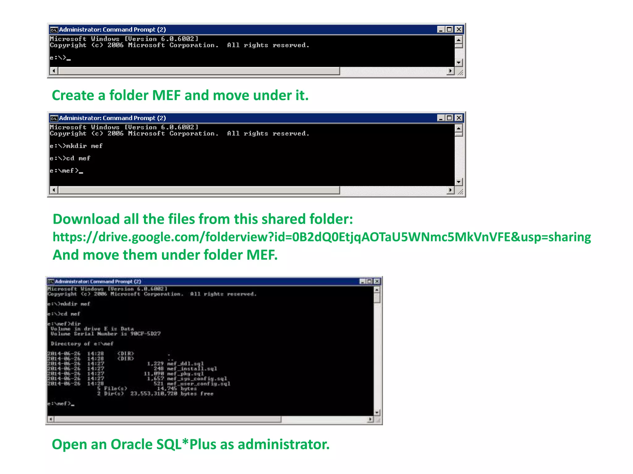 Create a folder MEF and move under it.
Download all the files from this shared folder:
https://drive.google.com/folderview?id=0B2dQ0EtjqAOTaU5WNmc5MkVnVFE&usp=sharing
And move them under folder MEF.
Open an Oracle SQL*Plus as administrator.
 