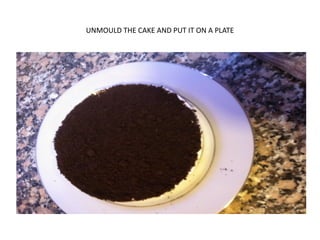 UNMOULD THE CAKE AND PUT IT ON A PLATE
 