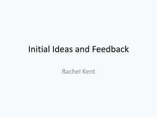 Initial Ideas and Feedback
Rachel Kent
 