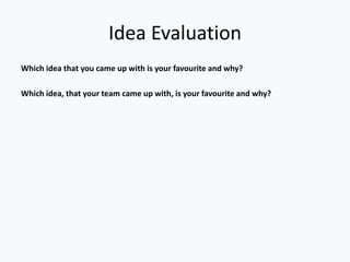 Idea Evaluation
Which idea that you came up with is your favourite and why?
Which idea, that your team came up with, is your favourite and why?
 
