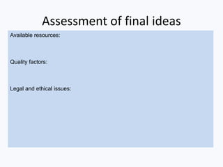 Assessment of final ideas
Available resources:
Quality factors:
Legal and ethical issues:
 