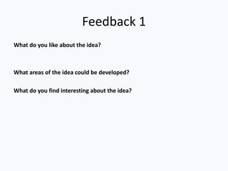 Feedback 1
What do you like about the idea?
What areas of the idea could be developed?
What do you find interesting about the idea?
 