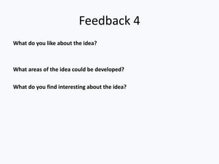 Feedback 4
What do you like about the idea?
What areas of the idea could be developed?
What do you find interesting about the idea?
 