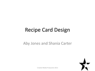 Recipe Card Design
Aby Jones and Shania Carter
1Creative Media Production 2013
 
